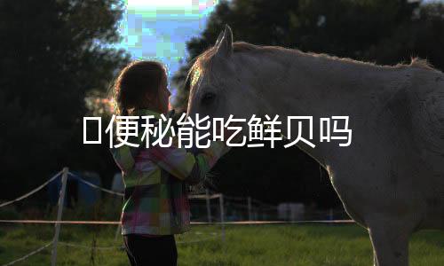 便秘能吃鲜贝吗