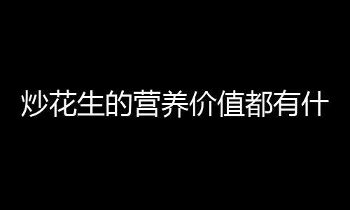 炒花生的营养价值都有什么