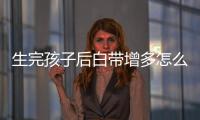 生完孩子后白带增多怎么回事
