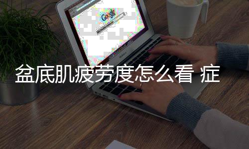 盆底肌疲劳度怎么看 症状是什么?