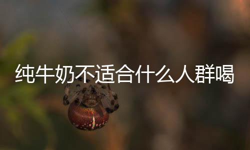 纯牛奶不适合什么人群喝比较好?