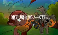 哺乳期能吃牛初乳