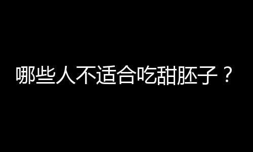 哪些人不适合吃甜胚子?甜胚子的副作用有哪些