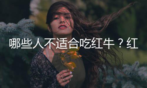 哪些人不适合吃红牛?红牛的副作用有哪些