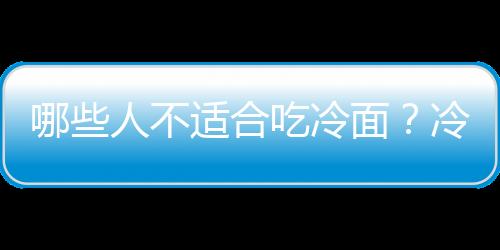 哪些人不适合吃冷面?冷面的副作用有哪些