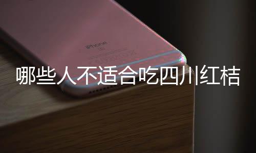 哪些人不适合吃四川红桔?四川红桔的副作用有哪些