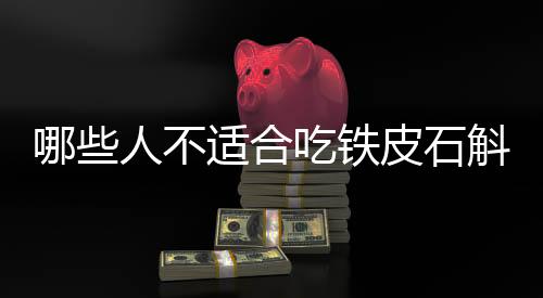 哪些人不适合吃铁皮石斛?铁皮石斛副作用有哪些