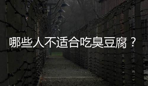 哪些人不适合吃臭豆腐?臭豆腐的副作用有哪些