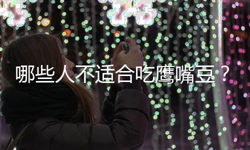 哪些人不适合吃鹰嘴豆?鹰嘴豆的副作用有哪些