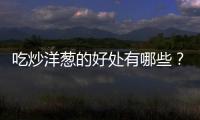 吃炒洋葱的好处有哪些？