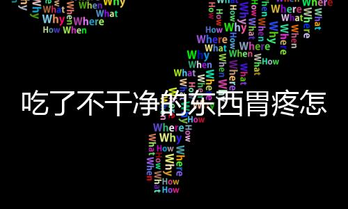 吃了不干净的东西胃疼怎么办呢?