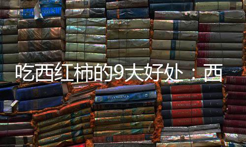 吃西红柿的9大好处：西红柿可改善视力