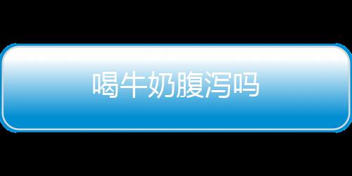 喝牛奶腹泻吗