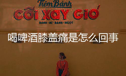 喝啤酒膝盖痛是怎么回事?