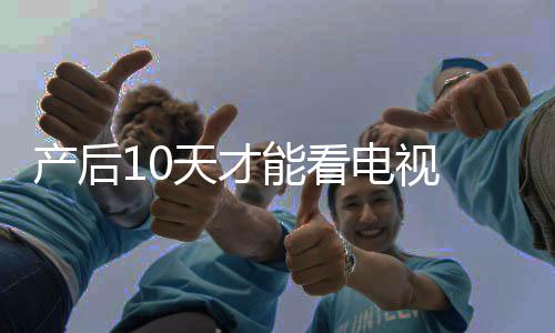 产后10天才能看电视 你造吗?