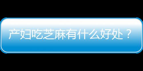 产妇吃芝麻有什么好处？产妇吃芝麻的做法