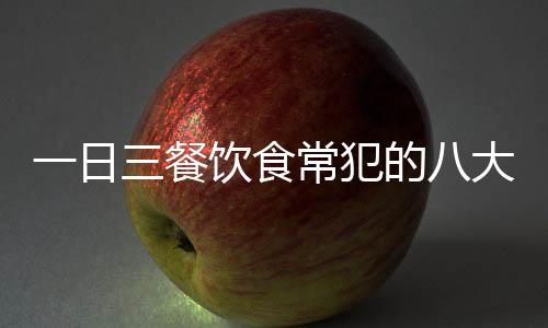 一日三餐饮食常犯的八大错误！