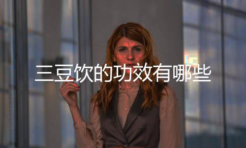 三豆饮的功效有哪些