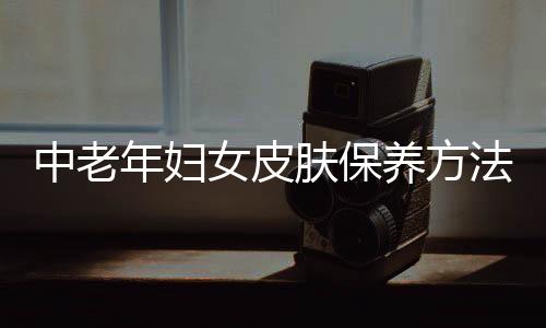 中老年妇女皮肤保养方法