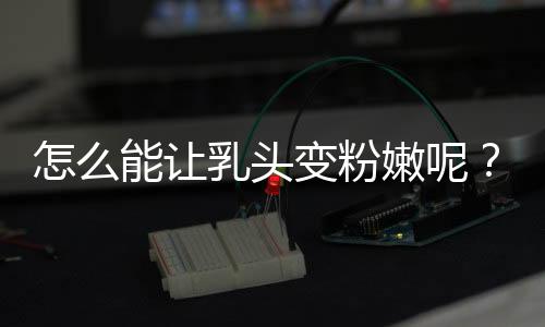 怎么能让乳头变粉嫩呢?
