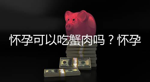 怀孕可以吃蟹肉吗?怀孕吃什么比较好