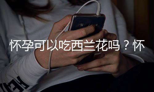 怀孕可以吃西兰花吗?怀孕吃什么比较好