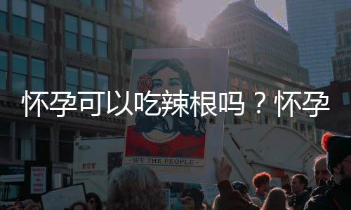 怀孕可以吃辣根吗?怀孕吃什么比较好