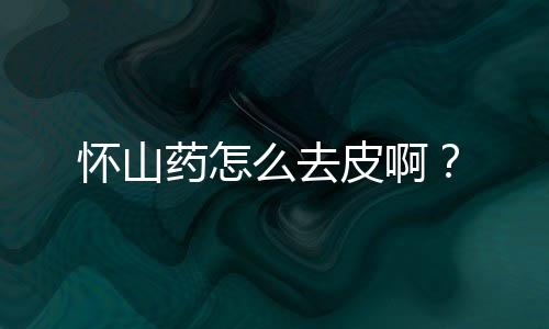 怀山药怎么去皮啊?