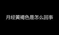 月经黄褐色是怎么回事