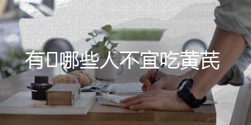有哪些人不宜吃黄芪