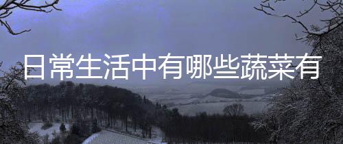日常生活中有哪些蔬菜有清肝的作用呢?
