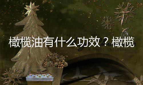 橄榄油有什么功效?橄榄油的美容作用