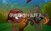 孕晚期吃什么好？