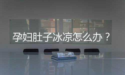 孕妇肚子冰凉怎么办?