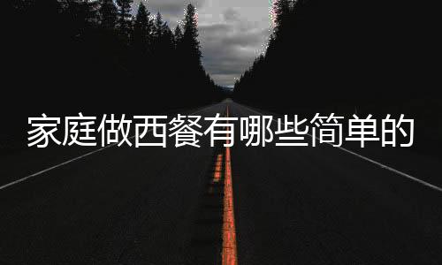 家庭做西餐有哪些简单的方法和技巧 圆你一个西餐的烹饪梦