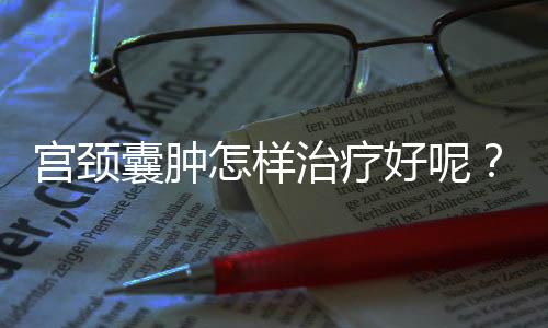 宫颈囊肿怎样治疗好呢?