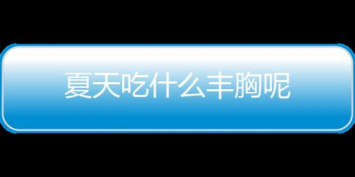 夏天吃什么丰胸呢