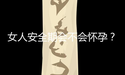 女人安全期会不会怀孕?