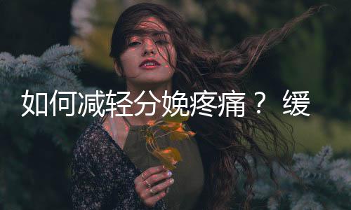 如何减轻分娩疼痛? 缓解分娩疼痛的方法