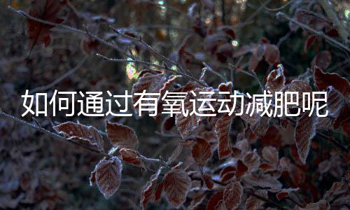 如何通过有氧运动减肥呢?