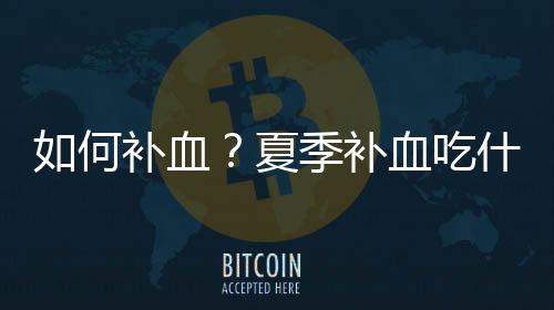 如何补血?夏季补血吃什么食物效果最好