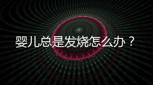 婴儿总是发烧怎么办?