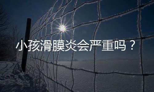 小孩滑膜炎会严重吗?