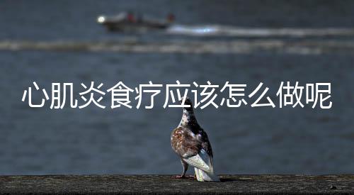心肌炎食疗应该怎么做呢?