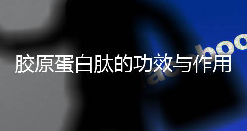 胶原蛋白肽的功效与作用 你知多少?
