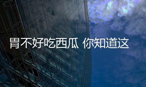 胃不好吃西瓜 你知道这么吃正确吗？