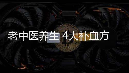 老中医养生 4大补血方给你好“脸色”