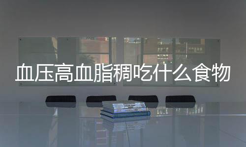 血压高血脂稠吃什么食物好呢？