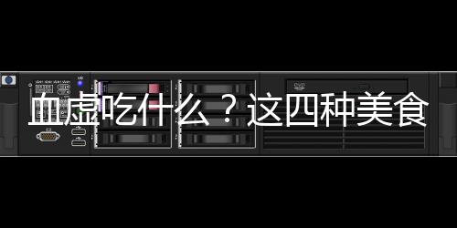 血虚吃什么?这四种美食值得推荐
