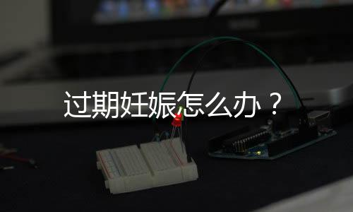 过期妊娠怎么办?